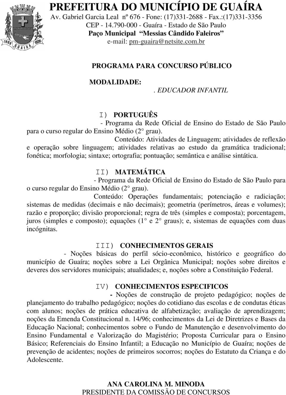 três (simples e composta); porcentagem, juros (simples e composto); equações (1 e 2 graus); e, sistemas de equações com duas incógnitas.