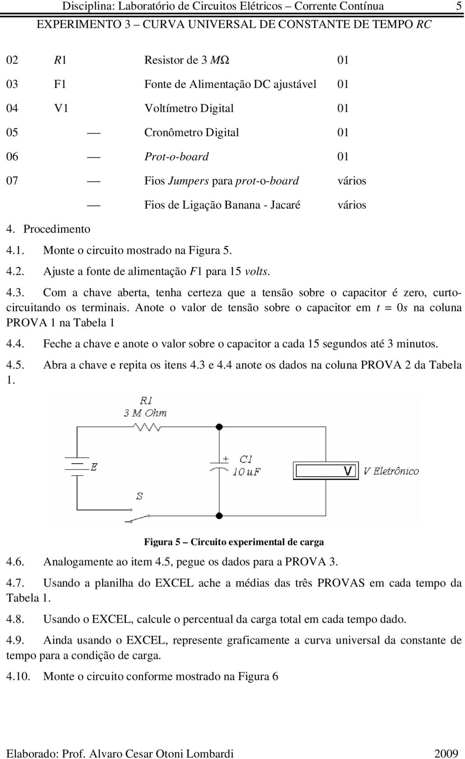 om a chave abera, enha cereza que a ensão sobre o capacior é zero, curocircuiando os erminais. Anoe o valor de ensão sobre o capacior em = 0s na coluna 1 na Tabela 1 4.