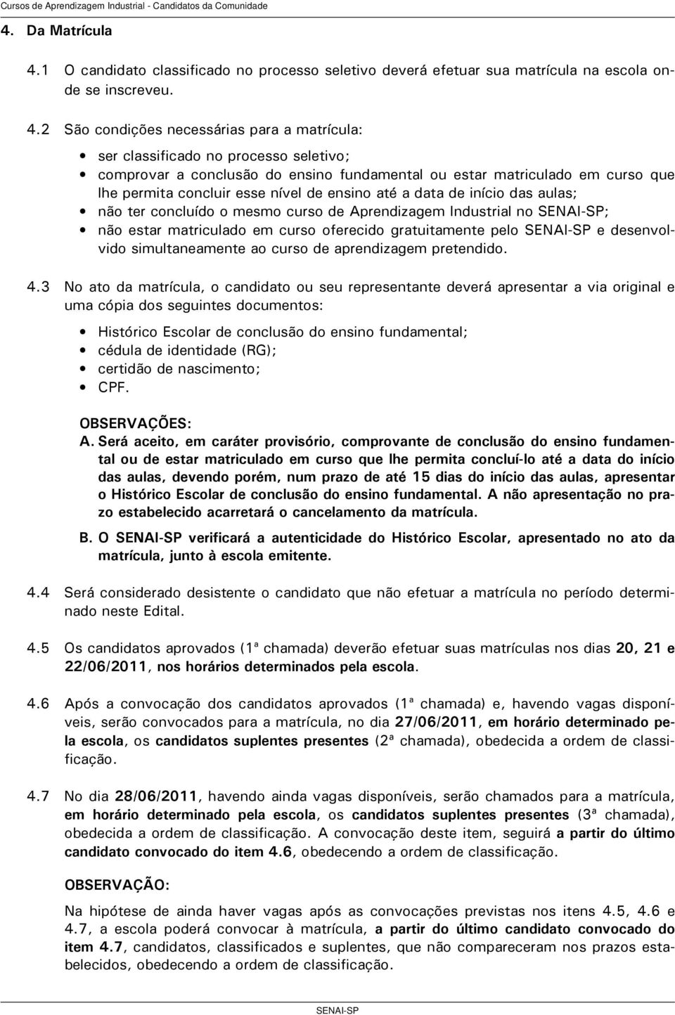 2 São condições necessárias para a matrícula: ser classificado no processo seletivo; comprovar a conclusão do ensino fundamental ou estar matriculado em curso que lhe permita concluir esse nível de