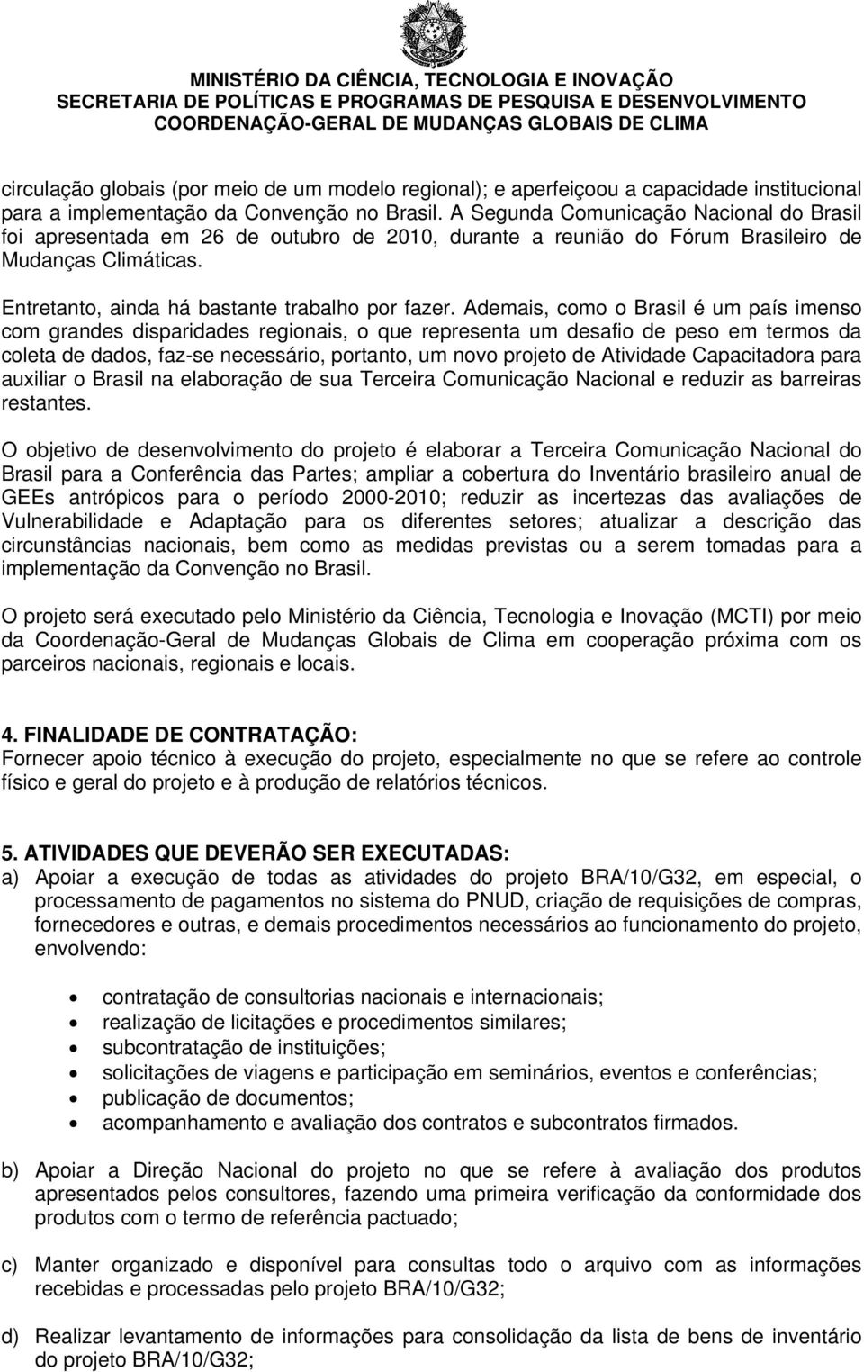 Ademais, como o Brasil é um país imenso com grandes disparidades regionais, o que representa um desafio de peso em termos da coleta de dados, faz-se necessário, portanto, um novo projeto de Atividade