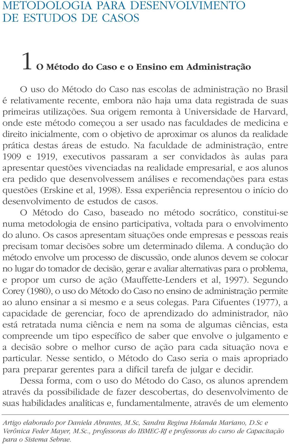 Sua origem remonta à Universidade de Harvard, onde este método começou a ser usado nas faculdades de medicina e direito inicialmente, com o objetivo de aproximar os alunos da realidade prática destas