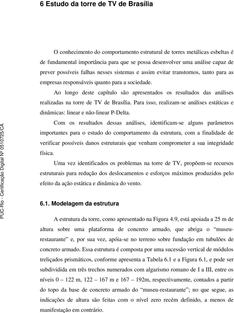 Ao longo deste capítulo são apresentados os resultados das análises realizadas na torre de TV de Brasília. Para isso, realizam-se análises estáticas e dinâmicas: linear e não-linear P-Delta.