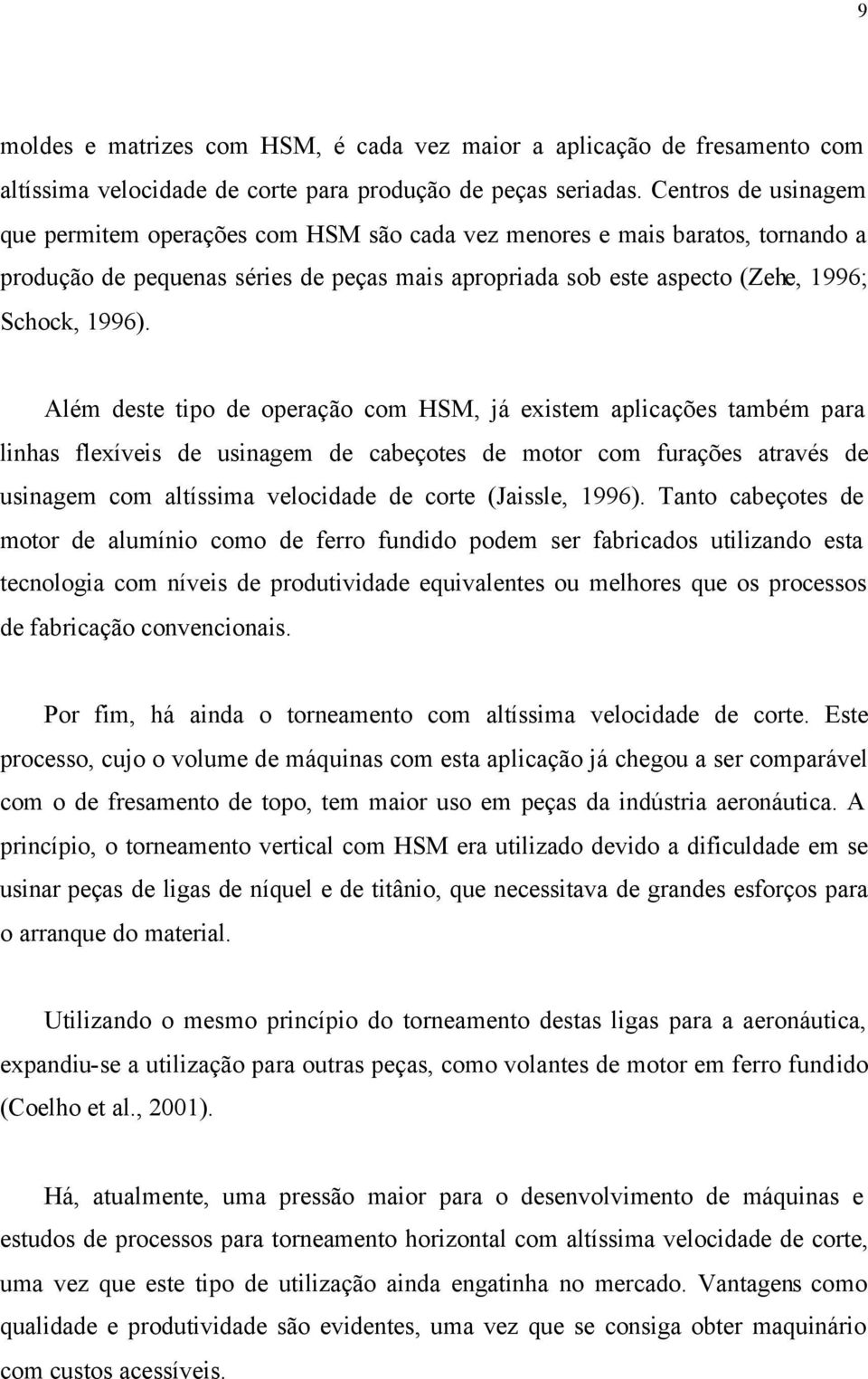 Além deste tipo de operação com HSM, já existem aplicações também para linhas flexíveis de usinagem de cabeçotes de motor com furações através de usinagem com altíssima velocidade de corte (Jaissle,