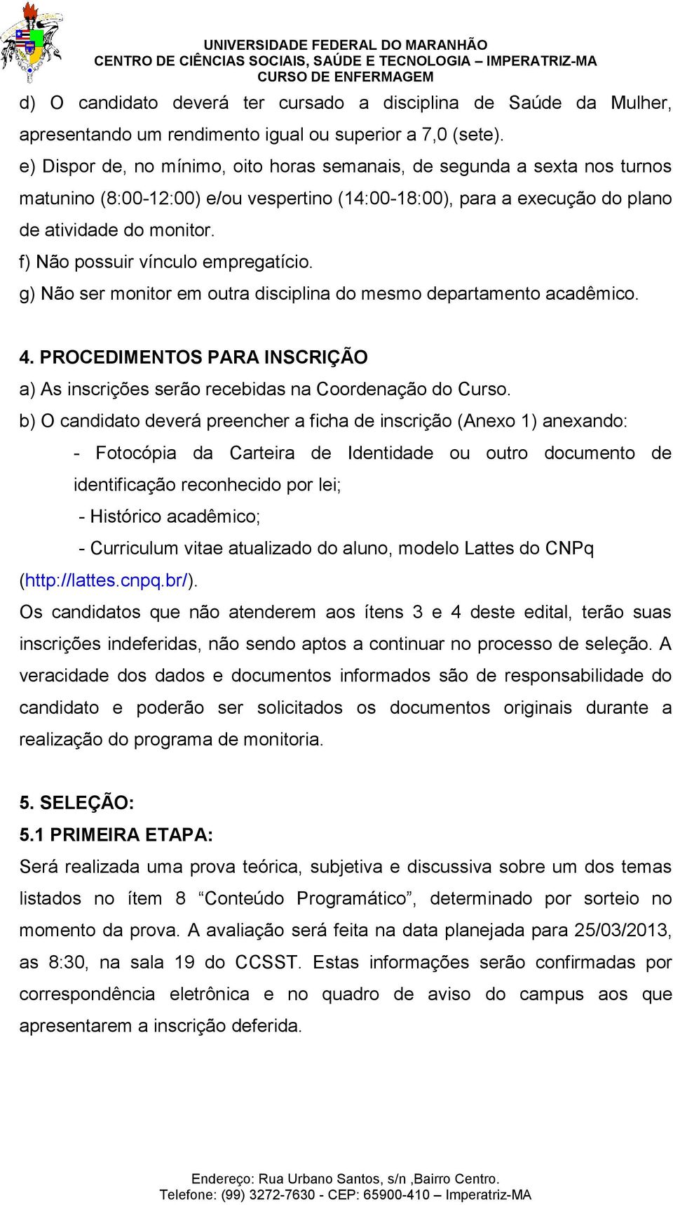 f) Não possuir vínculo empregatício. g) Não ser monitor em outra disciplina do mesmo departamento acadêmico. 4. PROCEDIMENTOS PARA INSCRIÇÃO a) As inscrições serão recebidas na Coordenação do Curso.