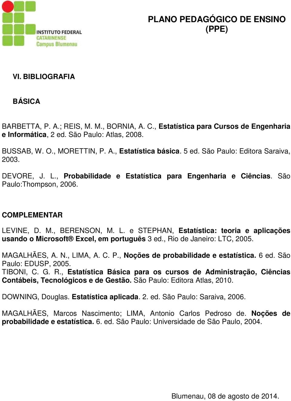 , Rio de Janeiro: LTC, 2005. MAGALHÃES, A. N., LIMA, A. C. P., Noções de probabilidade e estatística. 6 ed. São Paulo: EDUSP, 2005. TIBONI, C. G. R., Estatística Básica para os cursos de Administração, Ciências Contábeis, Tecnológicos e de Gestão.