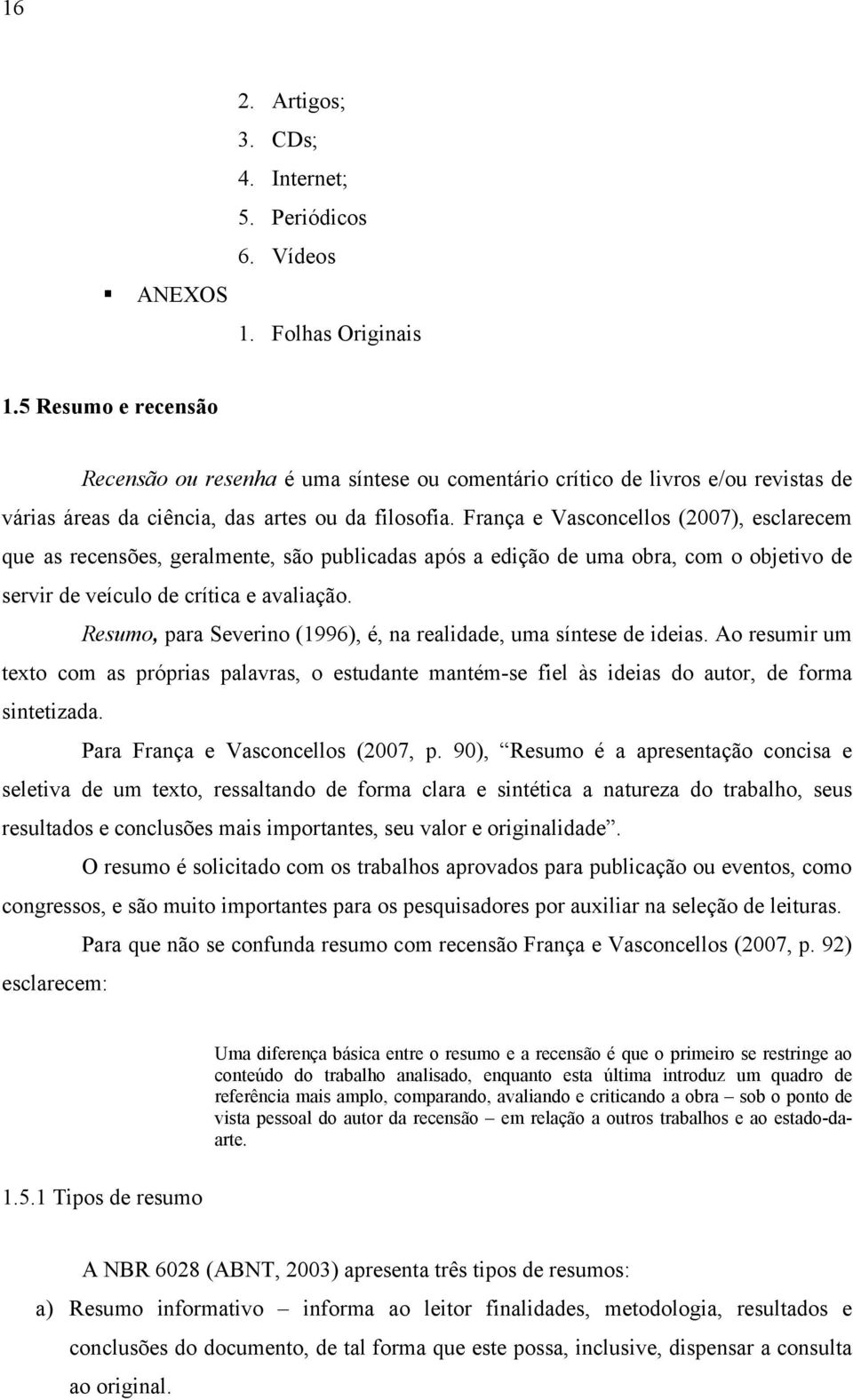 França e Vasconcellos (2007), esclarecem que as recensões, geralmente, são publicadas após a edição de uma obra, com o objetivo de servir de veículo de crítica e avaliação.