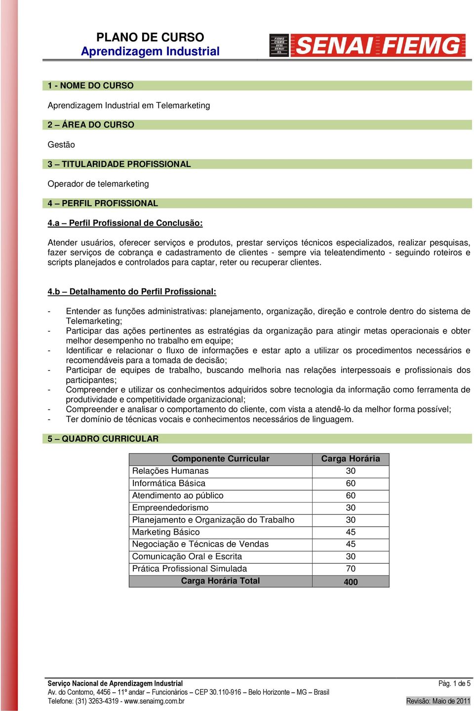 clientes - sempre via teleatendimento - seguindo roteiros e scripts planejados e controlados para captar, reter ou recuperar clientes. 4.