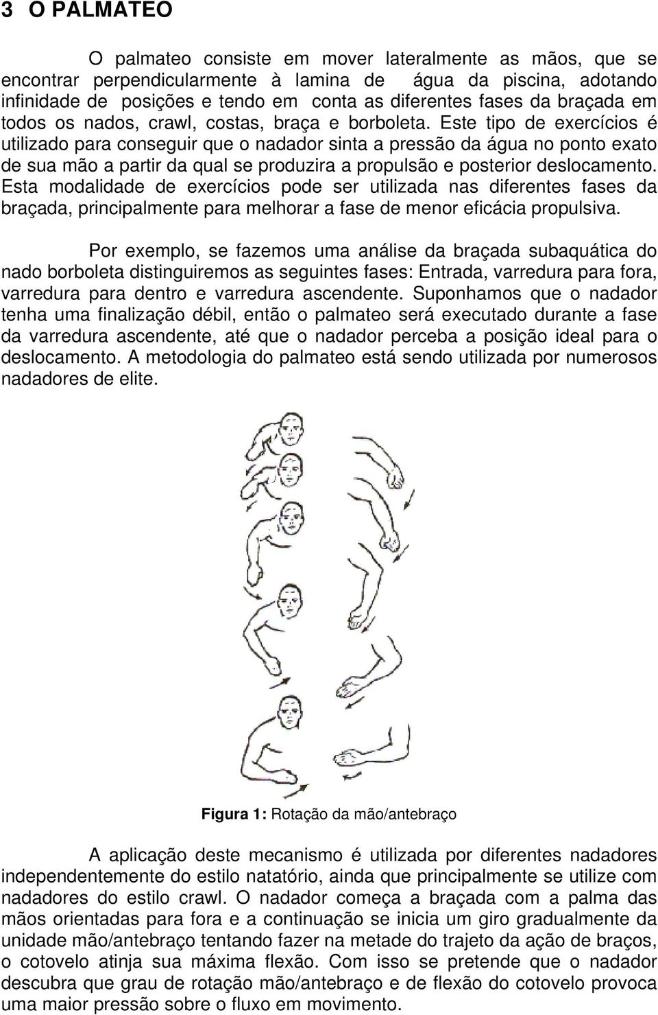 Este tipo de exercícios é utilizado para conseguir que o nadador sinta a pressão da água no ponto exato de sua mão a partir da qual se produzira a propulsão e posterior deslocamento.