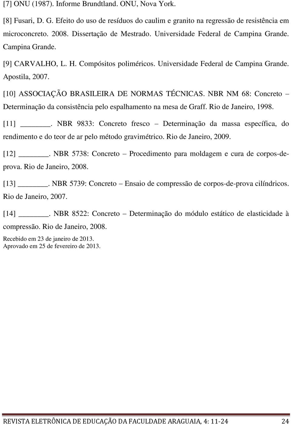 [10] ASSOCIAÇÃO BRASILEIRA DE NORMAS TÉCNICAS. NBR NM 68: Concreto Determinação da consistência pelo espalhamento na mesa de Graff. Rio de Janeiro, 1998. [11].