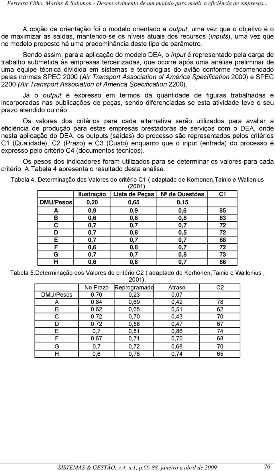 Sedo assi, para a aplicação do odelo DEA, o iput é represetado pela carga de trabalho subetida às epresas terceirizadas, que ocorre após ua aálise preliiar de ua equipe técica dividida e sisteas e