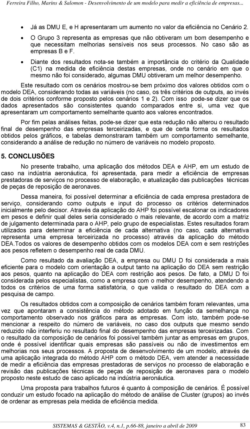 Diate dos resultados ota-se tabé a iportâcia do critério da Qualidade (C) a edida de eficiêcia destas epresas, ode o ceário e que o eso ão foi cosiderado, alguas DMU obtivera u elhor desepeho.