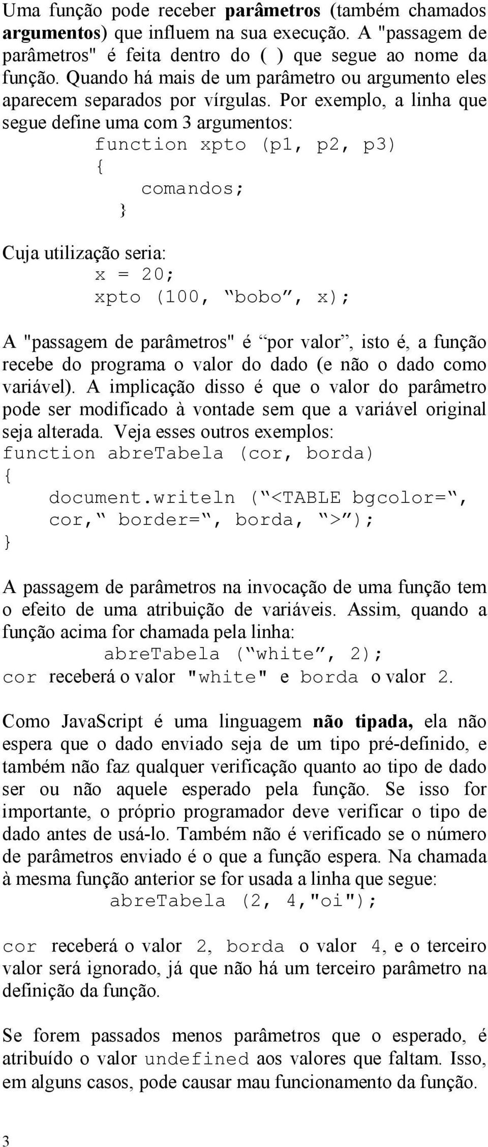 Por exemplo, a linha que segue define uma com 3 argumentos: function xpto (p1, p2, p3) comandos; Cuja utilização seria: x = 20; xpto (100, bobo, x); A "passagem de parâmetros" é por valor, isto é, a