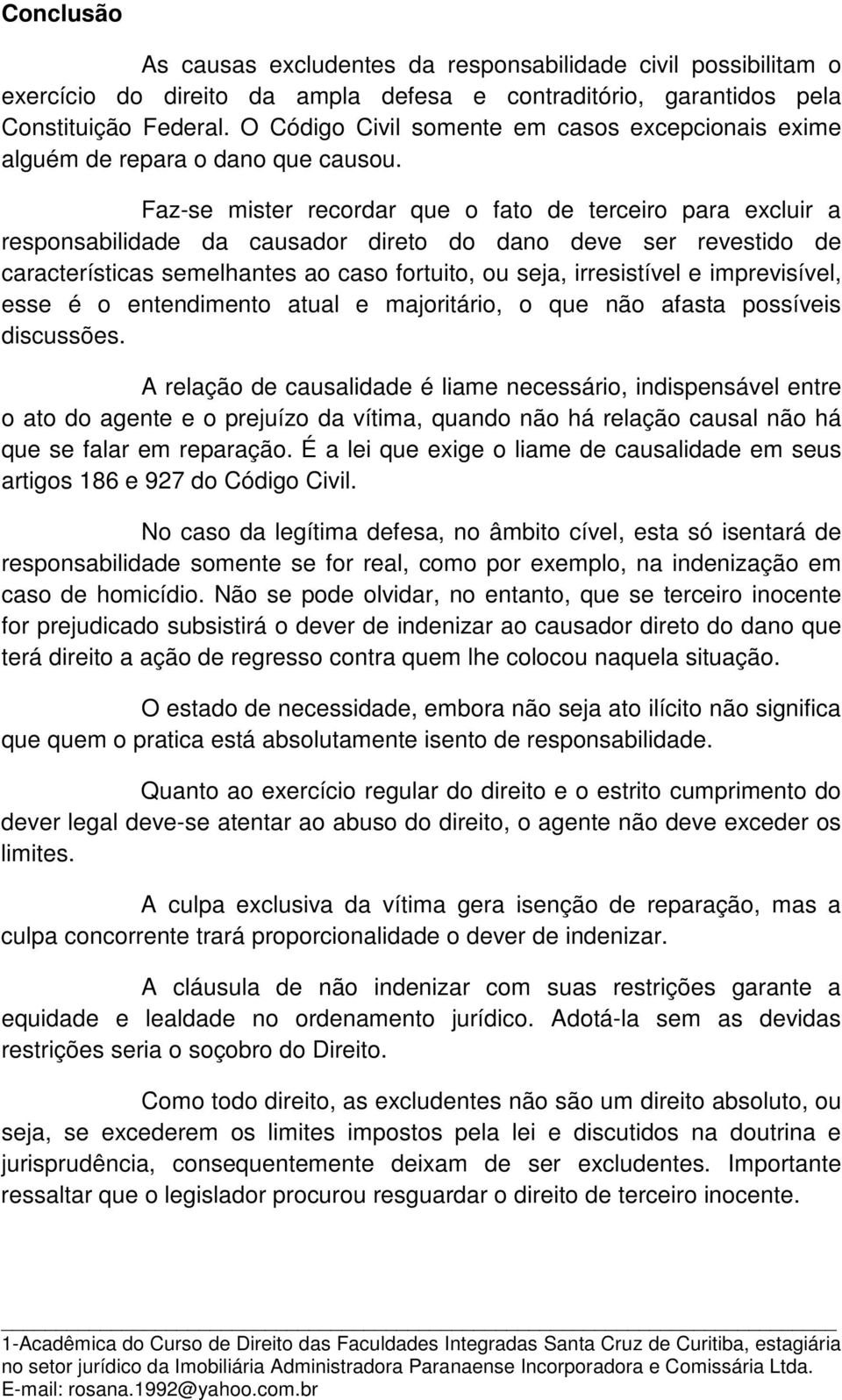 Faz-se mister recordar que o fato de terceiro para excluir a responsabilidade da causador direto do dano deve ser revestido de características semelhantes ao caso fortuito, ou seja, irresistível e