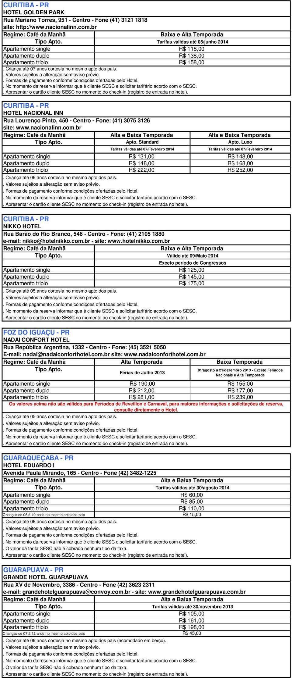 Standard R$ 131,00 R$ 148,00 R$ 148,00 R$ 168,00 R$ 222,00 R$ 252,00 R$ 190,00 R$ 155,00 R$ 212,00 R$ 177,00 R$ 281,00 R$ 239,00 Os valores acima não são válidos para Períodos de Reveillon e