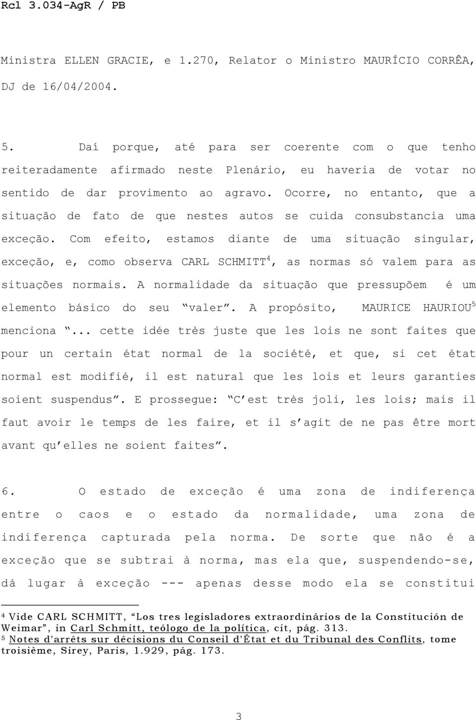 Ocorre, no entanto, que a situação de fato de que nestes autos se cuida consubstancia uma exceção.