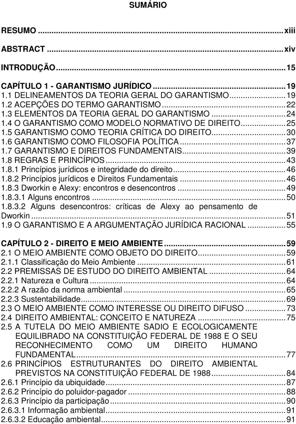 .. 37 1.7 GARANTISMO E DIREITOS FUNDAMENTAIS... 39 1.8 REGRAS E PRINCÍPIOS... 43 1.8.1 Princípios jurídicos e integridade do direito... 46 1.8.2 Princípios jurídicos e Direitos Fundamentais... 46 1.8.3 Dworkin e Alexy: encontros e desencontros.