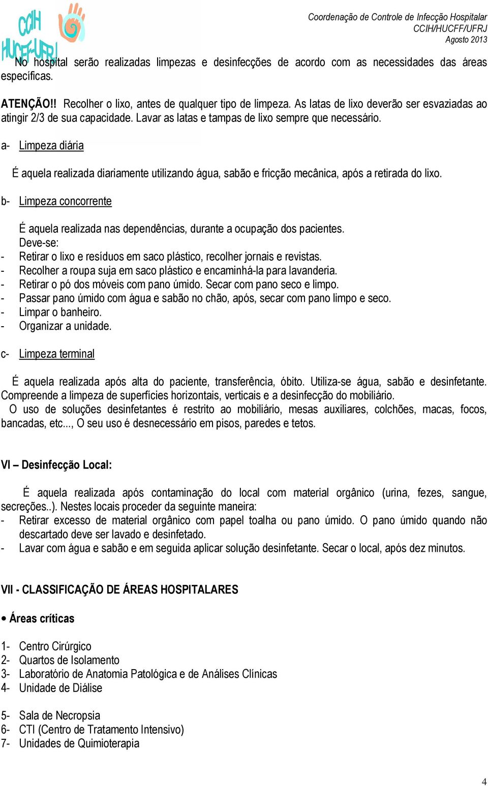 a- Limpeza diária É aquela realizada diariamente utilizando água, sabão e fricção mecânica, após a retirada do lixo.