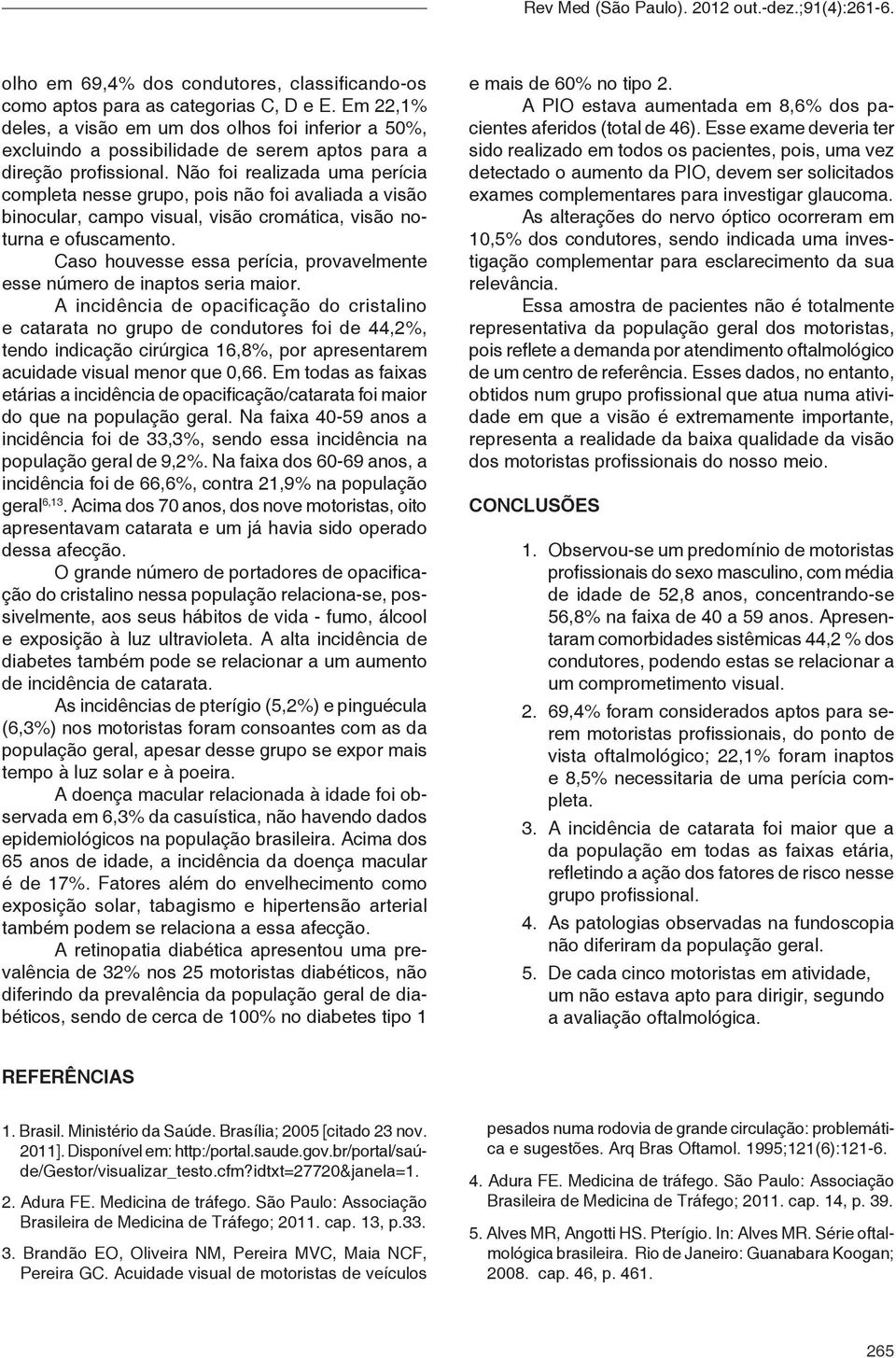 Não foi realizada uma perícia completa nesse grupo, pois não foi avaliada a visão binocular, campo visual, visão cromática, visão noturna e ofuscamento.