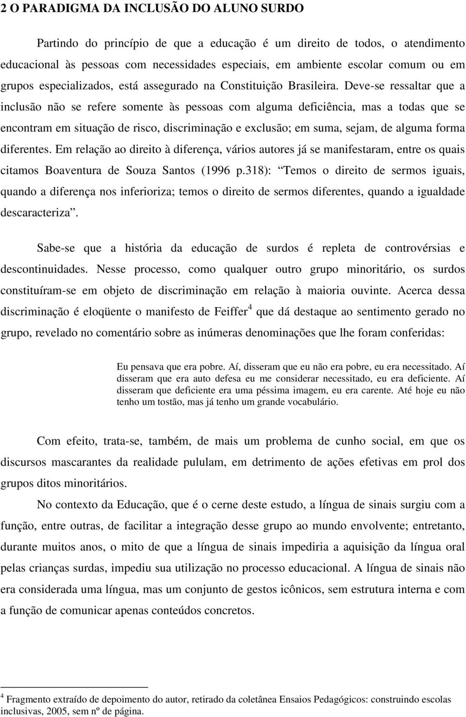 Deve-se ressaltar que a inclusão não se refere somente às pessoas com alguma deficiência, mas a todas que se encontram em situação de risco, discriminação e exclusão; em suma, sejam, de alguma forma