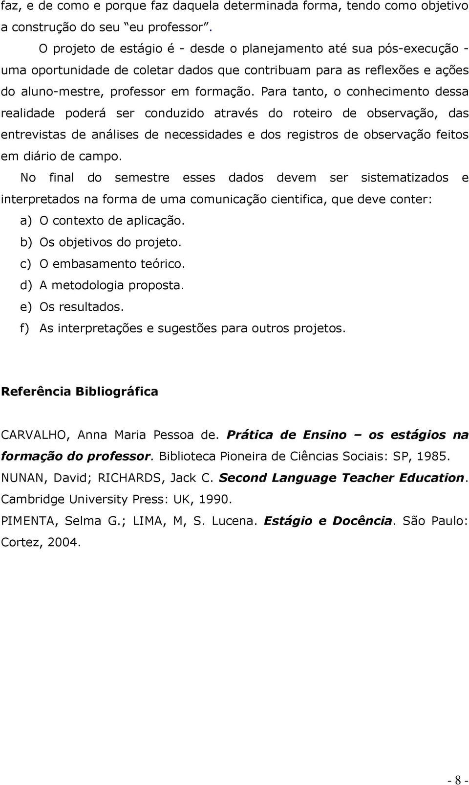 Para tanto, o conhecimento dessa realidade poderá ser conduzido através do roteiro de observação, das entrevistas de análises de necessidades e dos registros de observação feitos em diário de campo.