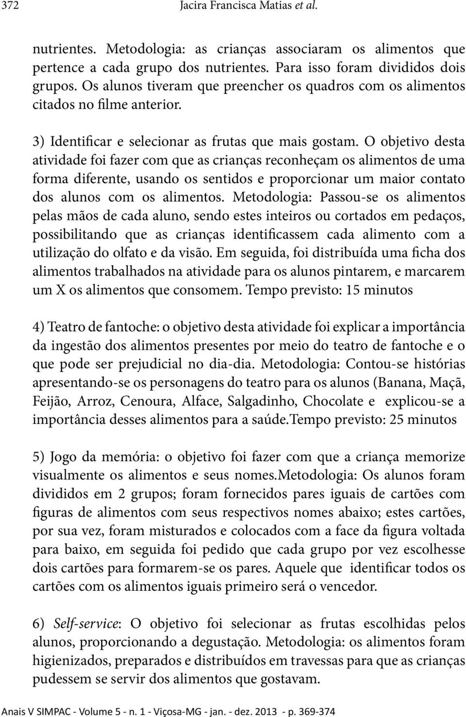 O objetivo desta atividade foi fazer com que as crianças reconheçam os alimentos de uma forma diferente, usando os sentidos e proporcionar um maior contato dos alunos com os alimentos.