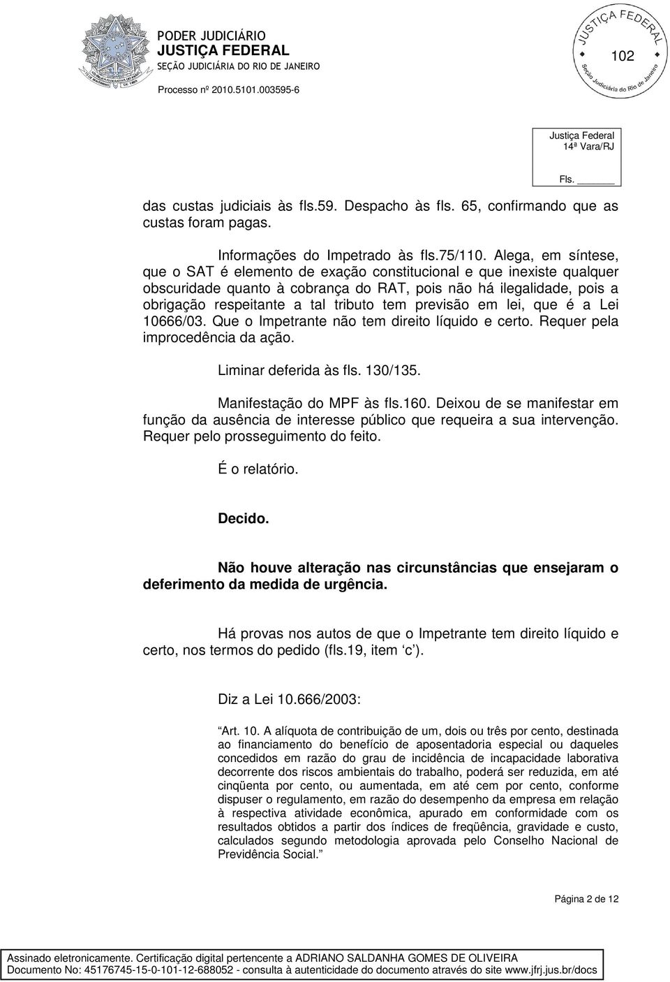 previsão em lei, que é a Lei 10666/03. Que o Impetrante não tem direito líquido e certo. Requer pela improcedência da ação. Liminar deferida às fls. 130/135. Manifestação do MPF às fls.160.