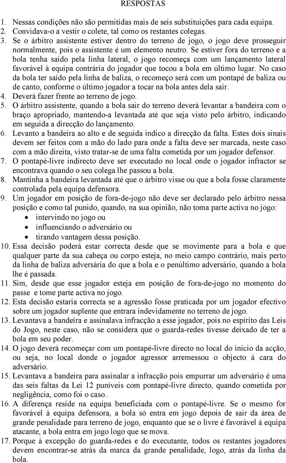 Se estiver fora do terreno e a bola tenha saído pela linha lateral, o jogo recomeça com um lançamento lateral favorável à equipa contrária do jogador que tocou a bola em último lugar.