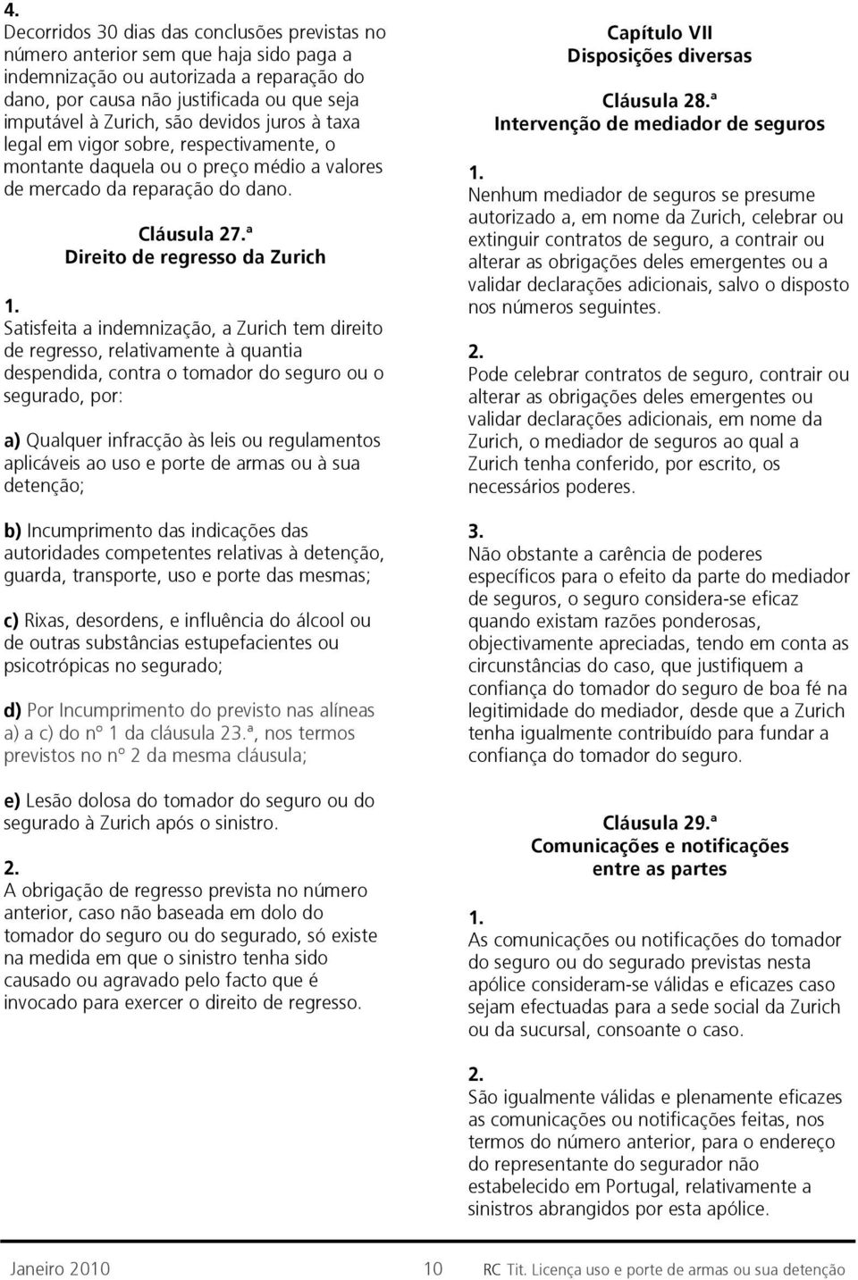 ª Direito de regresso da Zurich Satisfeita a indemnização, a Zurich tem direito de regresso, relativamente à quantia despendida, contra o tomador do seguro ou o segurado, por: a) Qualquer infracção