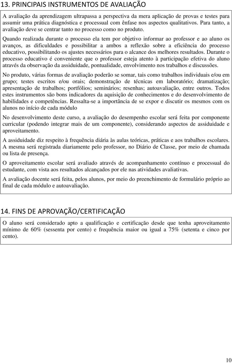 Quando realizada durante o processo ela tem por objetivo informar ao professor e ao aluno os avanços, as dificuldades e possibilitar a ambos a reflexão sobre a eficiência do processo educativo,