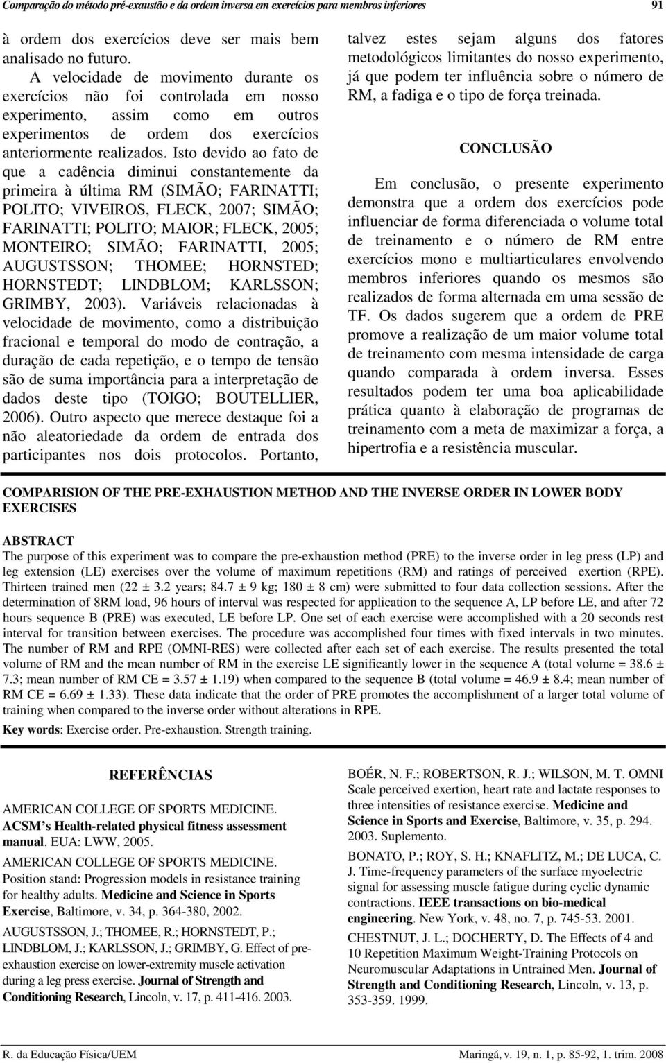 Isto devido ao fato de que a cadência diminui constantemente da primeira à última RM (SIMÃO; FARINATTI; POLITO; VIVEIROS, FLECK, 2007; SIMÃO; FARINATTI; POLITO; MAIOR; FLECK, 2005; MONTEIRO; SIMÃO;