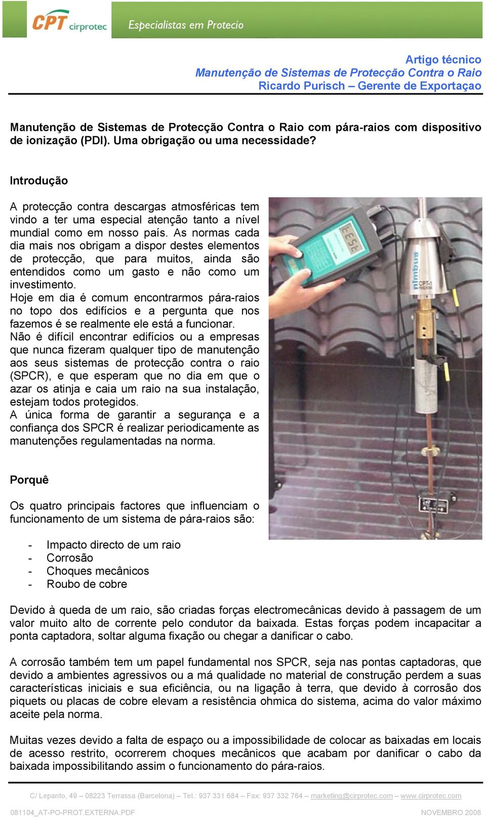 As normas cada dia mais nos obrigam a dispor destes elementos de protecção, que para muitos, ainda são entendidos como um gasto e não como um investimento.