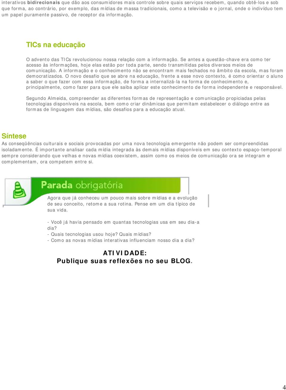 Se antes a questão-chave era como ter acesso às informações, hoje elas estão por toda parte, sendo transmitidas pelos diversos meios de comunicação.