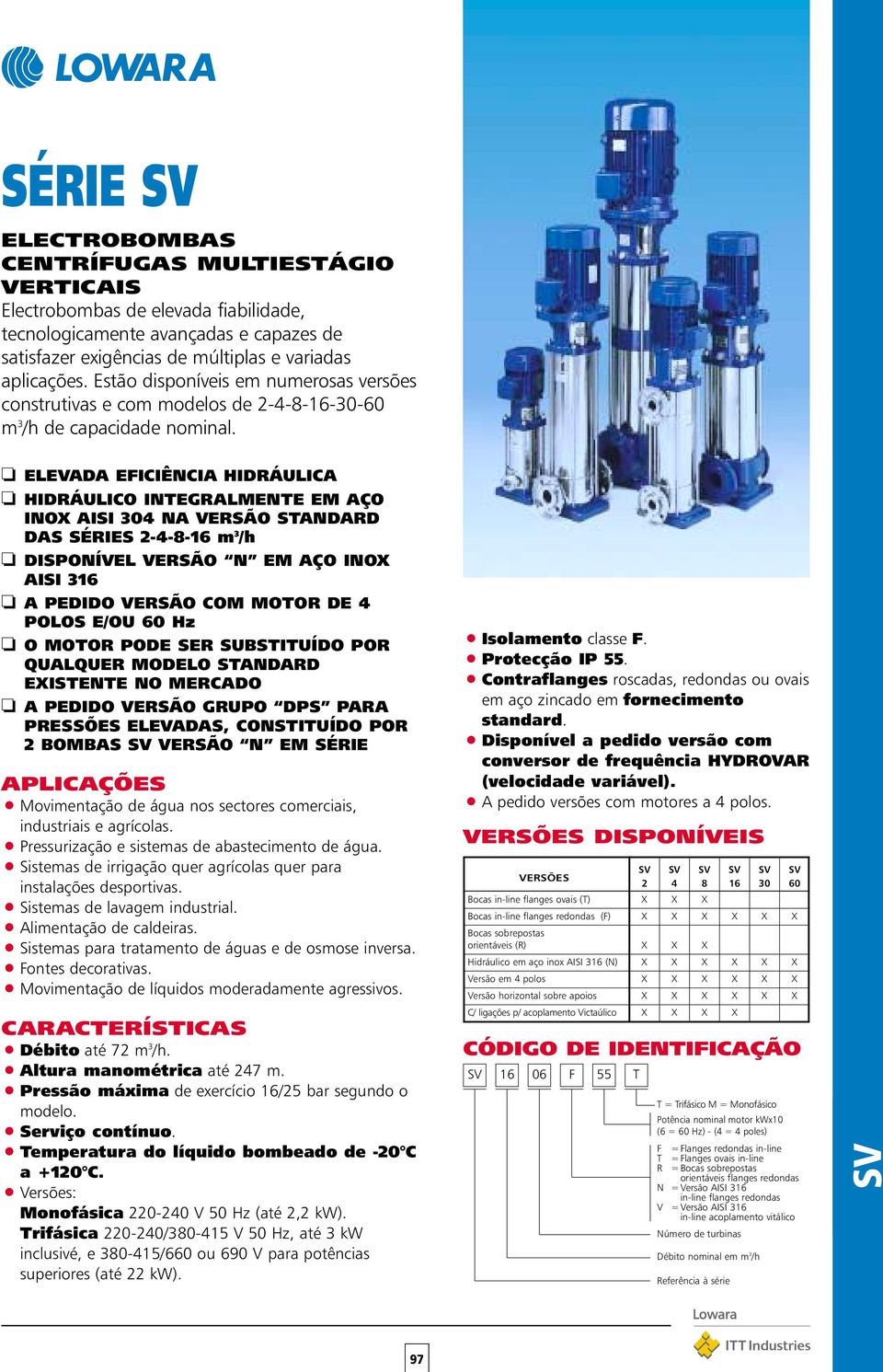 ELEVADA EFICIÊNCIA HIDRÁULICA HIDRÁULICO INTEGRALMENTE EM AÇO INOX AISI 304 NA VERSÃO STANDARD DAS SÉRIES 2-4-8-16 m 3 /h DISPONÍVEL VERSÃO N EM AÇO INOX AISI 316 A PEDIDO VERSÃO COM MOTOR DE 4 POLOS