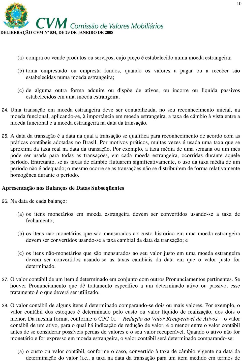 Uma transação em moeda estrangeira deve ser contabilizada, no seu reconhecimento inicial, na moeda funcional, aplicando-se, à importância em moeda estrangeira, a taxa de câmbio à vista entre a moeda