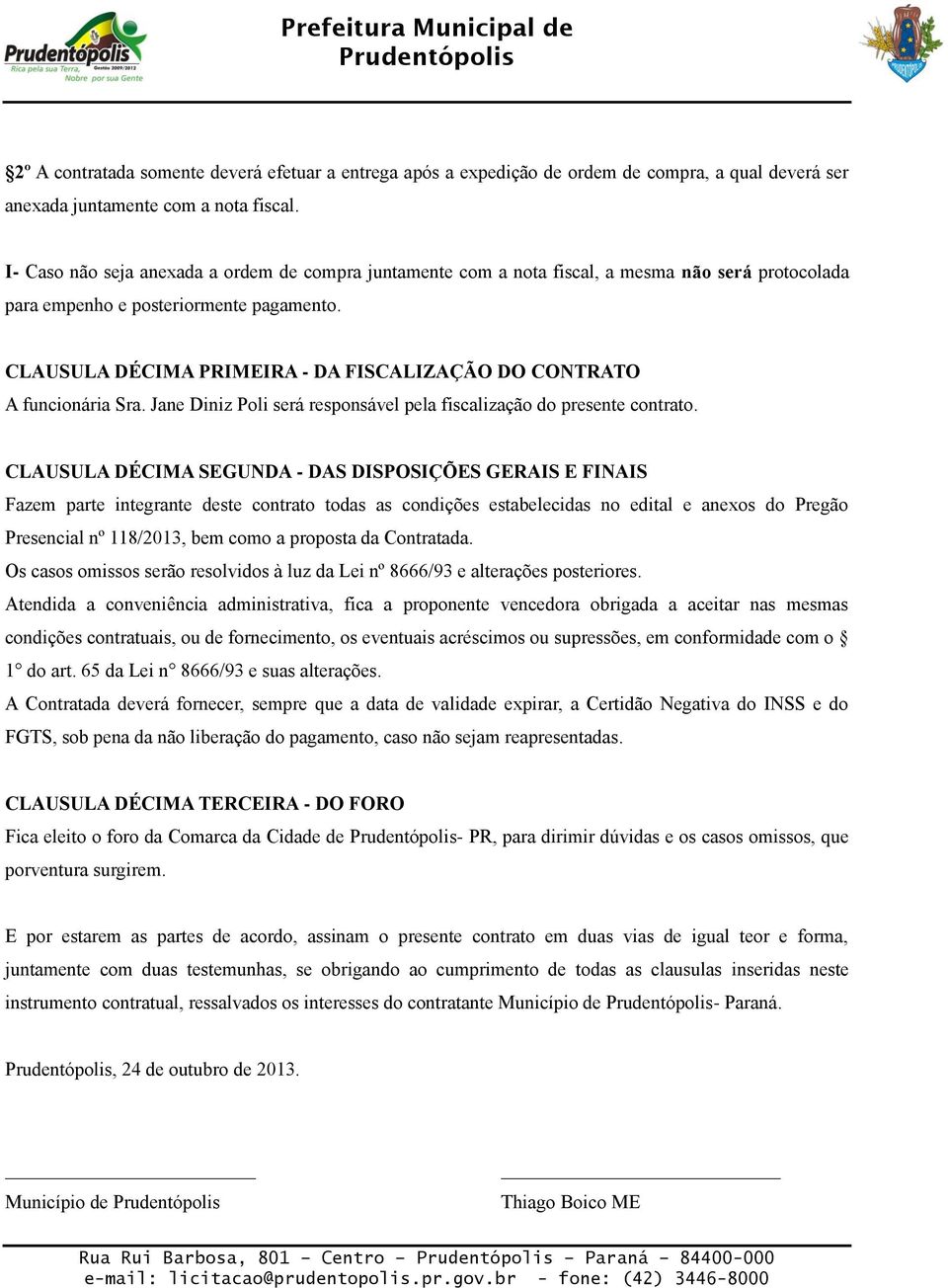 CLAUSULA DÉCIMA PRIMEIRA - DA FISCALIZAÇÃO DO CONTRATO A funcionária Sra. Jane Diniz Poli será responsável pela fiscalização do presente contrato.