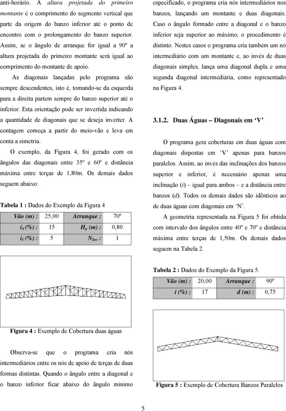 As diagonais lançadas pelo programa são sempre descendentes, isto é, tomando-se da esquerda para a direita partem sempre do banzo superior até o inferior.