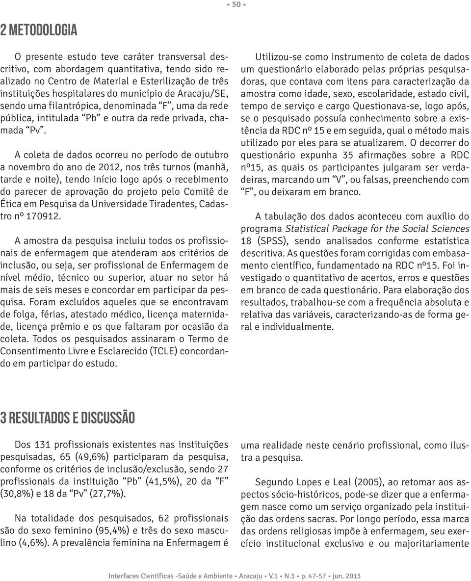 A coleta de dados ocorreu no período de outubro a novembro do ano de 2012, nos três turnos (manhã, tarde e noite), tendo início logo após o recebimento do parecer de aprovação do projeto pelo Comitê