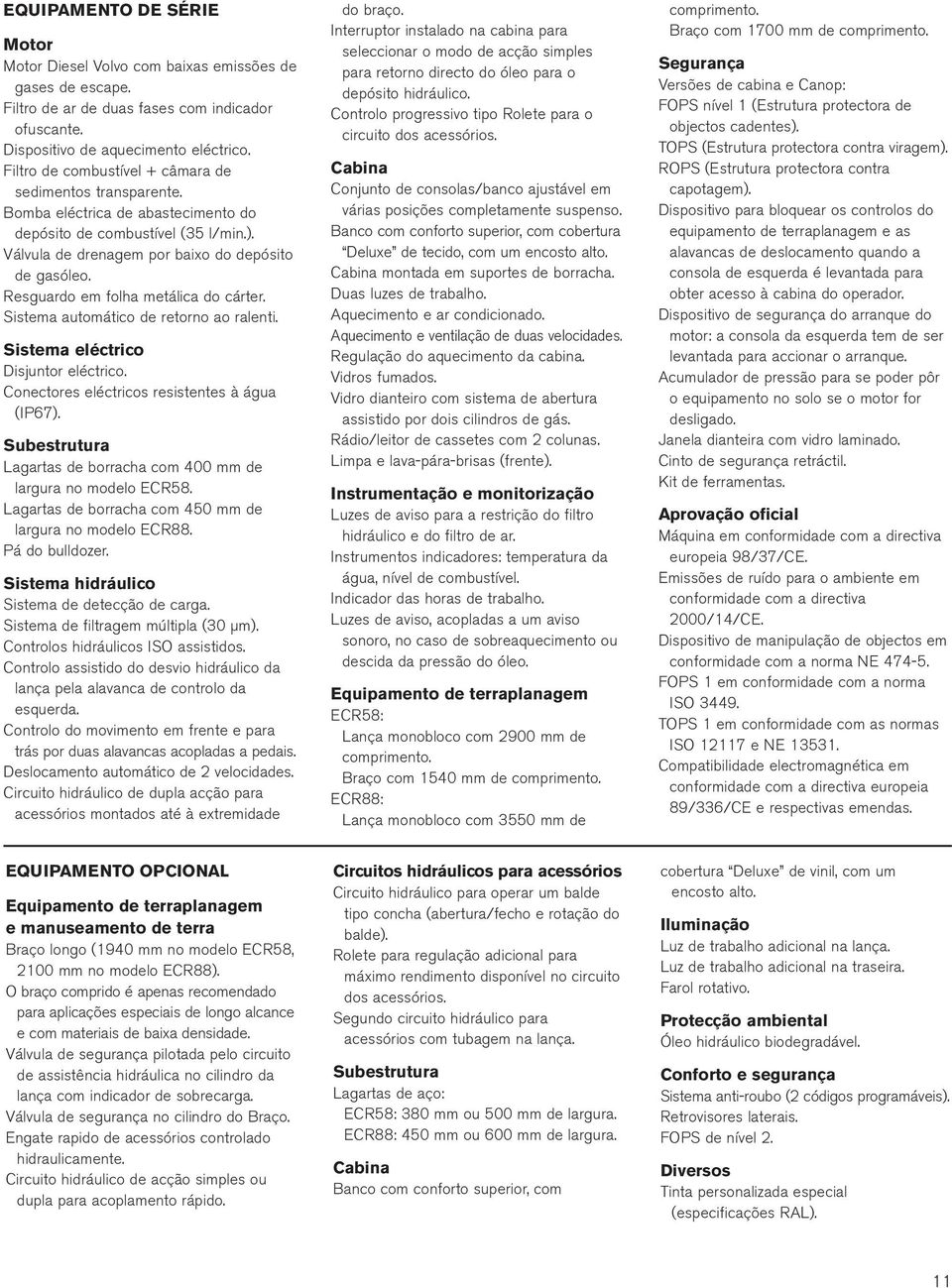 Resguardo em folha metálica do cárter. Sistema automático de retorno ao ralenti. Sistema eléctrico Disjuntor eléctrico. Conectores eléctricos resistentes à água (IP67).