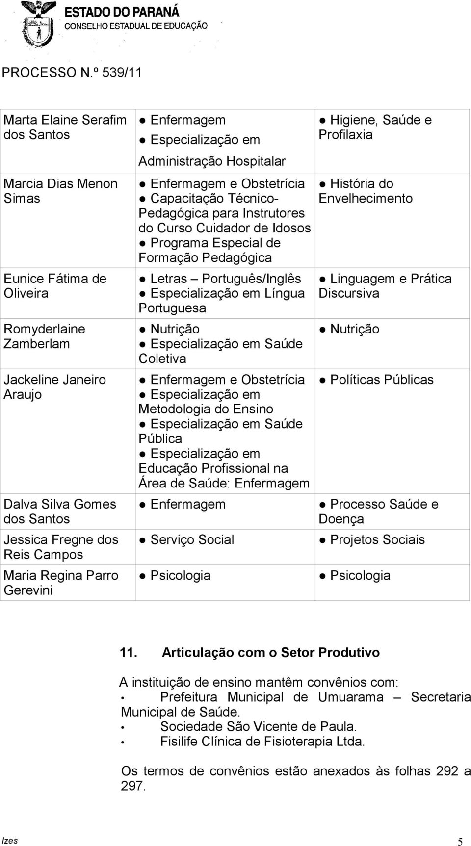 Formação Pedagógica Letras Português/Inglês Especialização em Língua Portuguesa Nutrição Especialização em Saúde Coletiva Enfermagem e Obstetrícia Especialização em Metodologia do Ensino