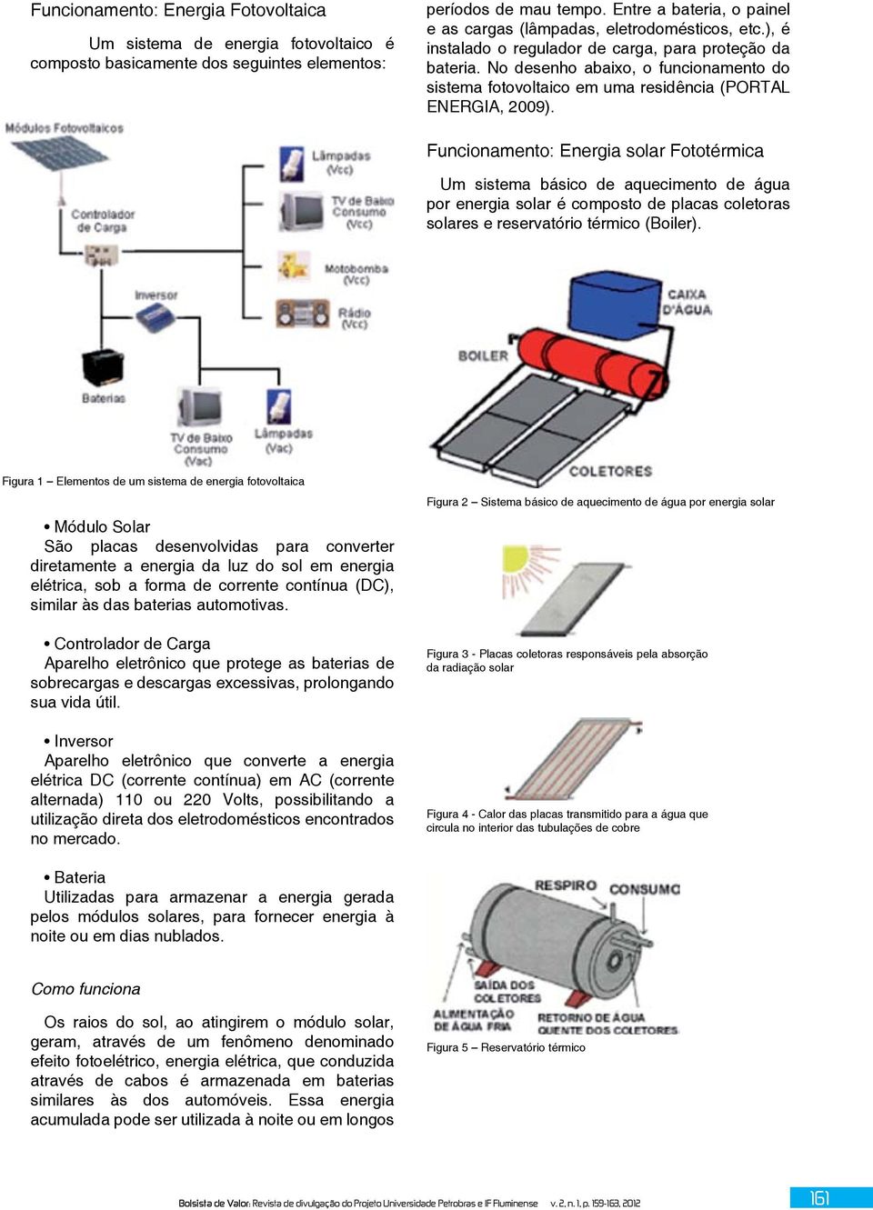 No desenho abaixo, o funcionamento do sistema fotovoltaico em uma residência (PORTAL ENERGIA, 2009).