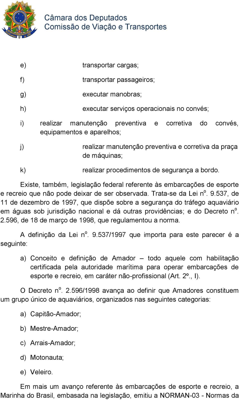 Existe, também, legislação federal referente às embarcações de esporte e recreio que não pode deixar de ser observada. Trata-se da Lei n o. 9.