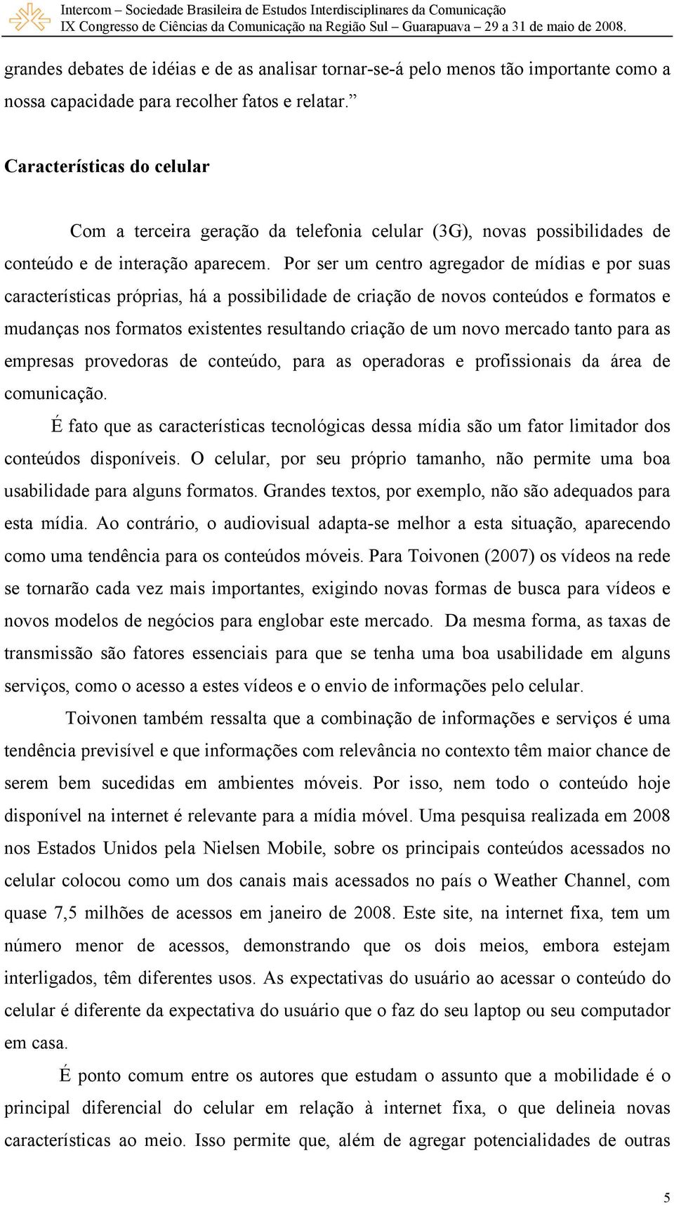 Por ser um centro agregador de mídias e por suas características próprias, há a possibilidade de criação de novos conteúdos e formatos e mudanças nos formatos existentes resultando criação de um novo