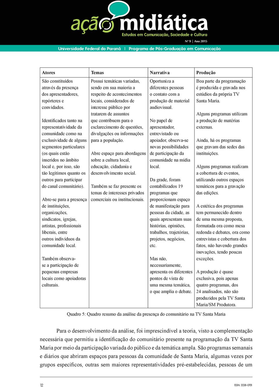 outros para participar do canal comunitário). Abre-se para a presença de instituições, organizações, sindicatos, igrejas, artistas, profissionais liberais, entre outros indivíduos da comunidade local.