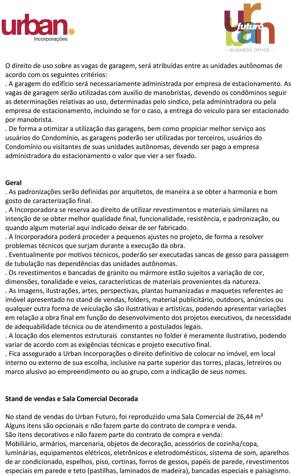 As vagas de garagem serão utilizadas com auxilio de manobristas, devendo os condôminos seguir as determinações relativas ao uso, determinadas pelo sindico, pela administradora ou pela empresa de