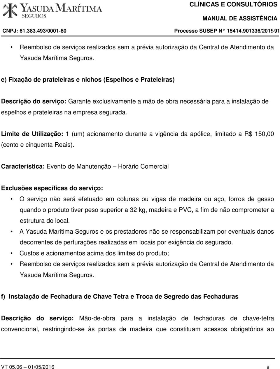 Característica: Evento de Manutenção Horário Comercial O serviço não será efetuado em colunas ou vigas de madeira ou aço, forros de gesso quando o produto tiver peso superior a 32 kg, madeira e PVC,