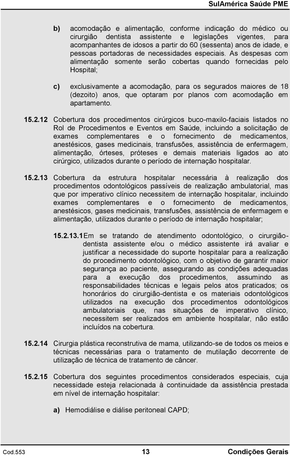 As despesas com alimentação somente serão cobertas quando fornecidas pelo Hospital; c) exclusivamente a acomodação, para os segurados maiores de 18 (dezoito) anos, que optaram por planos com