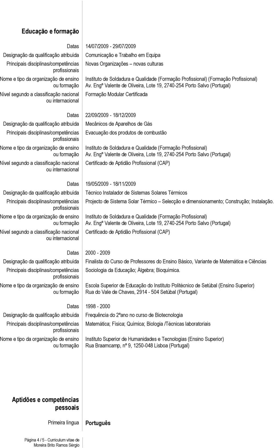 Aptidão Profissional (CAP) Datas 19/05/2009-18/11/2009 Técnico Instalador de Sistemas Solares Térmicos Projecto de Sistema Solar Térmico Selecção e dimensionamento; Construção; Instalação.