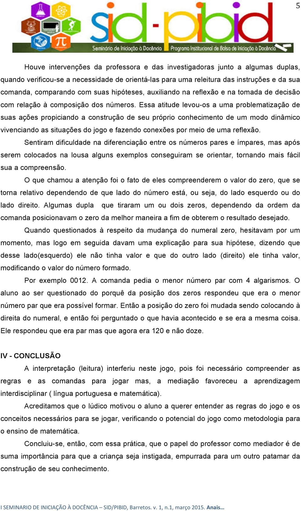 Essa atitude levou-os a uma problematização de suas ações propiciando a construção de seu próprio conhecimento de um modo dinâmico vivenciando as situações do jogo e fazendo conexões por meio de uma