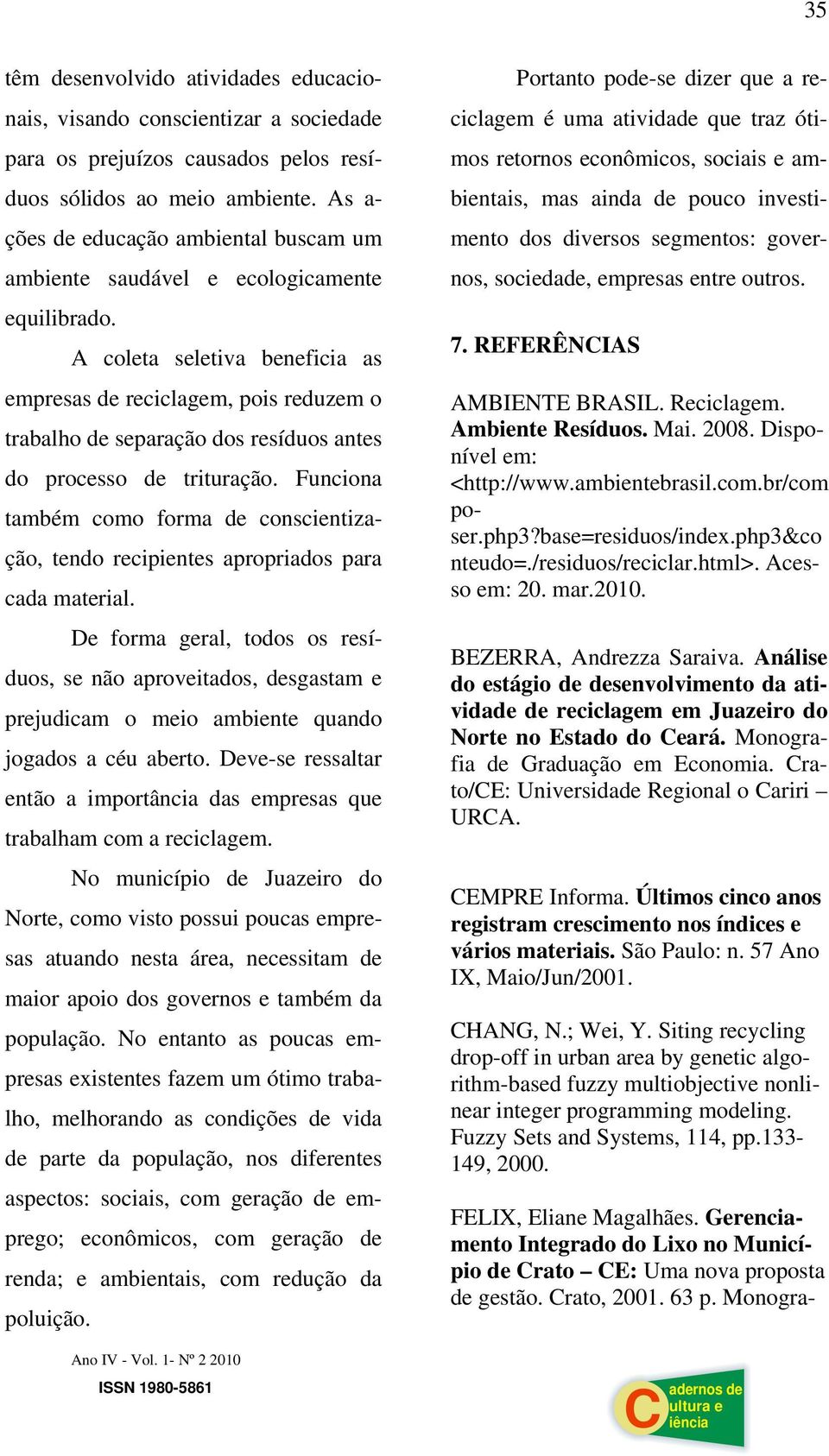 A coleta seletiva beneficia as empresas de reciclagem, pois reduzem o trabalho de separação dos resíduos antes do processo de trituração.