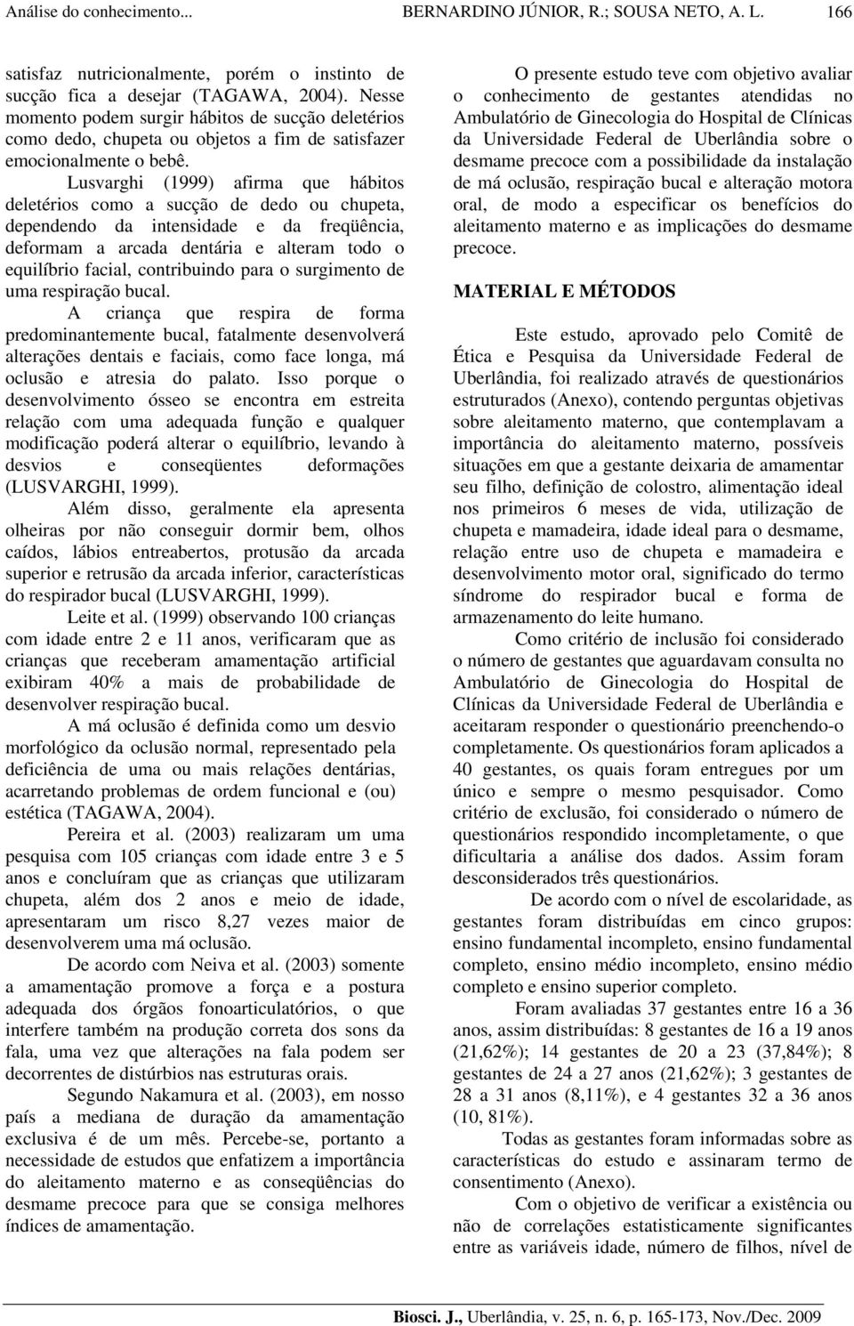 Lusvarghi (1999) afirma que hábitos deletérios como a sucção de dedo ou chupeta, dependendo da intensidade e da freqüência, deformam a arcada dentária e alteram todo o equilíbrio facial, contribuindo